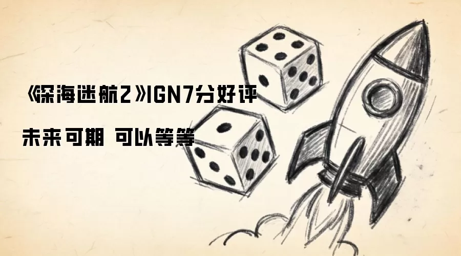 《深海迷航2》IGN7分好评 未来可期 可以等等