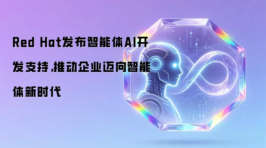 Red Hat发布智能体AI开发支持，推动企业迈向智能体新时代