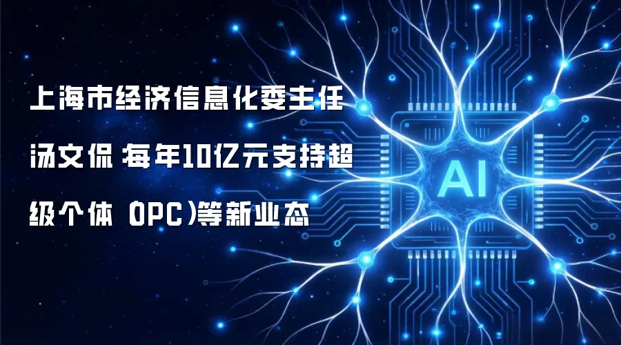 上海市经济信息化委主任汤文侃:每年10亿元支持超级个体(OPC)等新业态