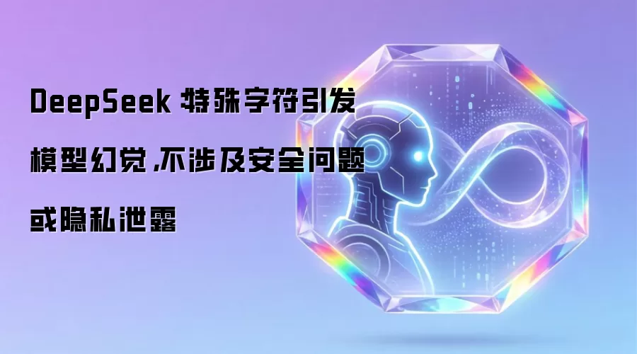 DeepSeek:特殊字符引发模型幻觉,不涉及安全问题或隐私泄露