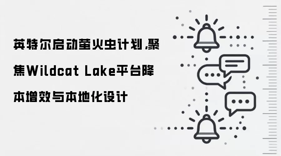 英特尔启动萤火虫计划,聚焦Wildcat Lake平台降本增效与本地化设计