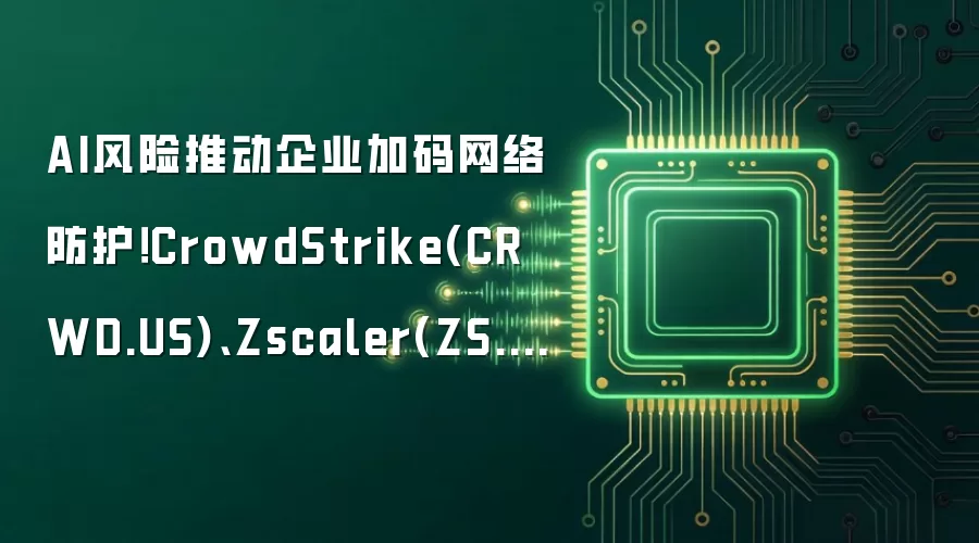 AI风险推动企业加码网络防护！CrowdStrike(CRWD.US)、Zscaler(ZS.US)获华尔街上调目标价