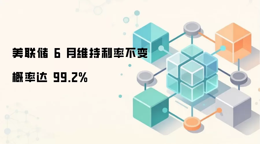 美联储 6 月维持利率不变概率达 99.2%