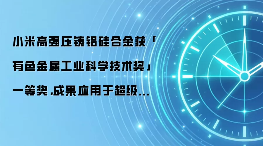 小米高强压铸铝硅合金获「有色金属工业科学技术奖」一等奖，成果应用于超级电机 V8s EVO 等壳体