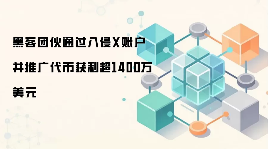 黑客团伙通过入侵X账户并推广代币获利超1400万美元