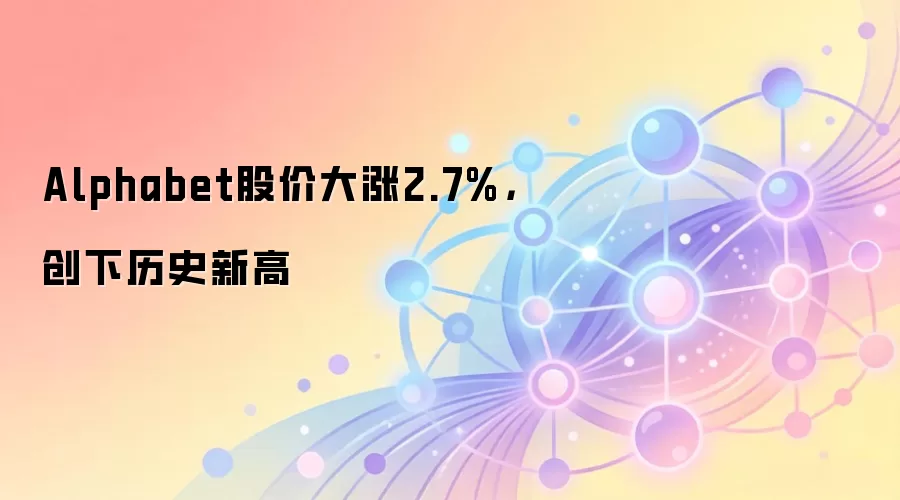 Alphabet股价大涨2.7%，创下历史新高
