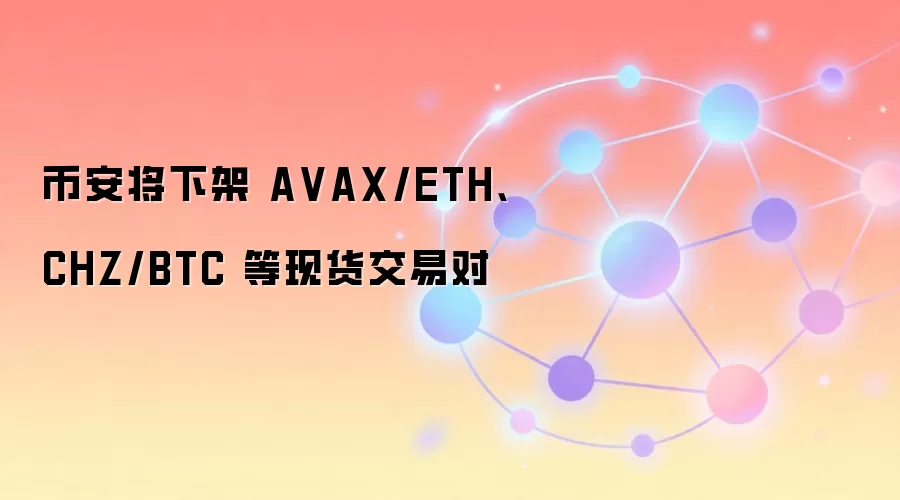 币安将下架 A VAX/ETH、CHZ/BTC 等现货交易对