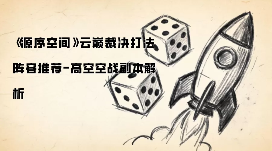 《源序空间》云巅裁决打法阵容推荐-高空空战副本解析