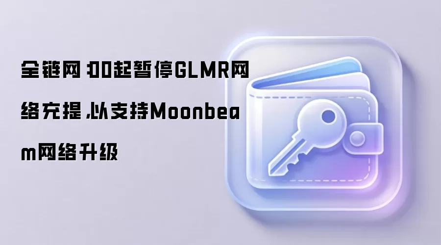 全链网:00起暂停GLMR网络充提,以支持Moonbeam网络升级