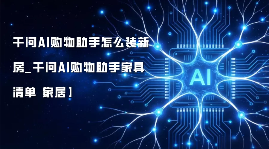 千问AI购物助手怎么装新房_千问AI购物助手家具清单【家居】