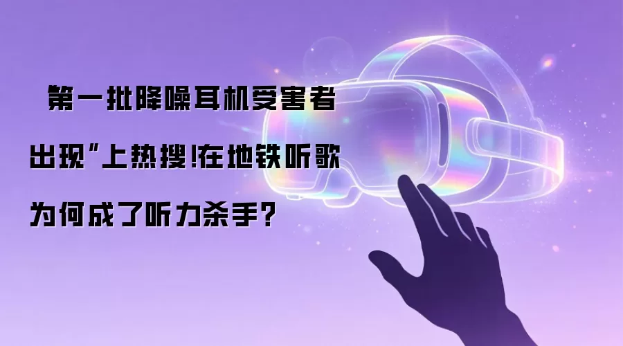 “第一批降噪耳机受害者出现”上热搜！在地铁听歌为何成了听力杀手？