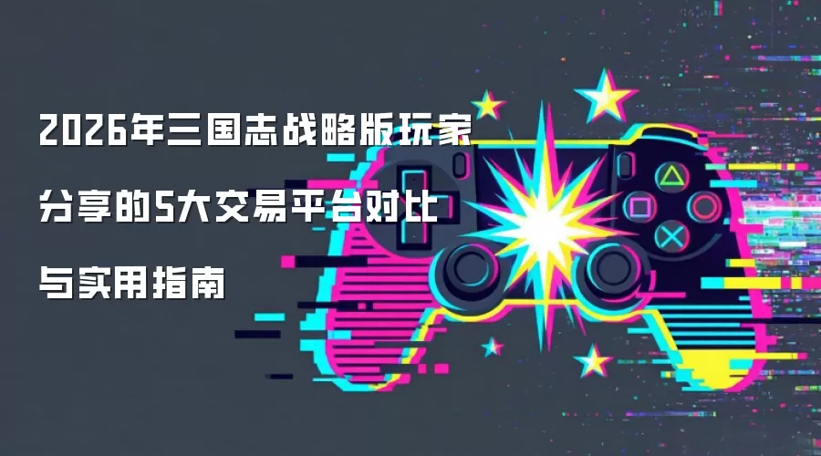 2026年三国志战略版玩家分享的5大交易平台对比与实用指南