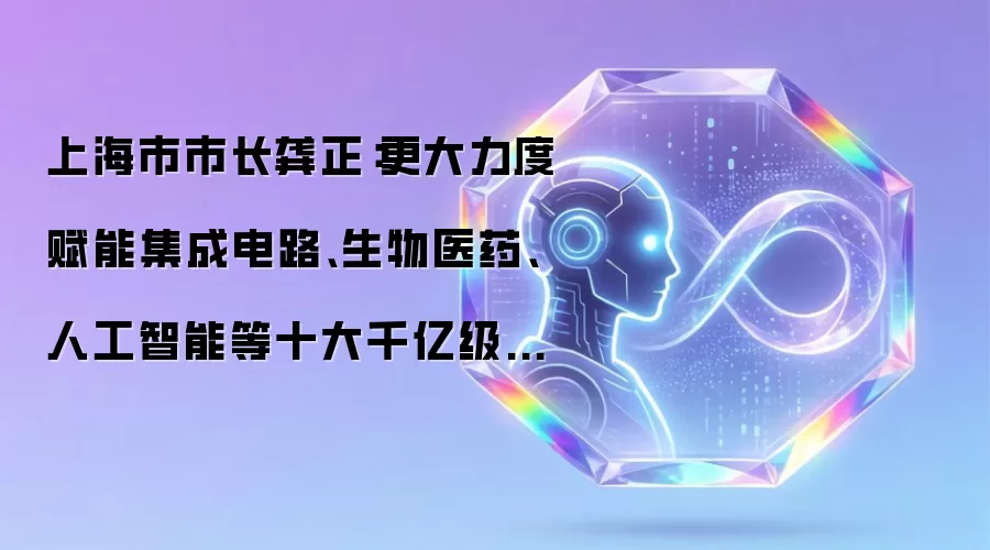 上海市市长龚正:更大力度赋能集成电路、生物医药、人工智能等十大千亿级硬核产业集群发展