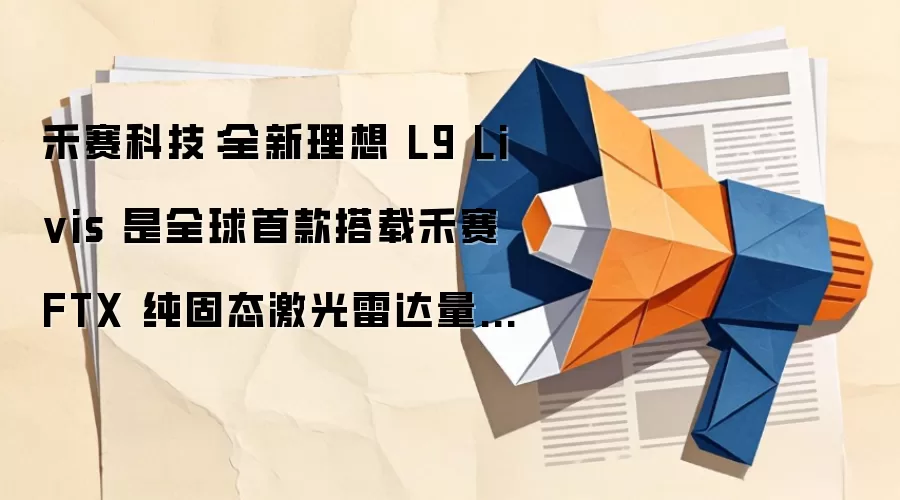 禾赛科技：全新理想L9 Livis是全球首款搭载禾赛FTX纯固态激光雷达量产车型