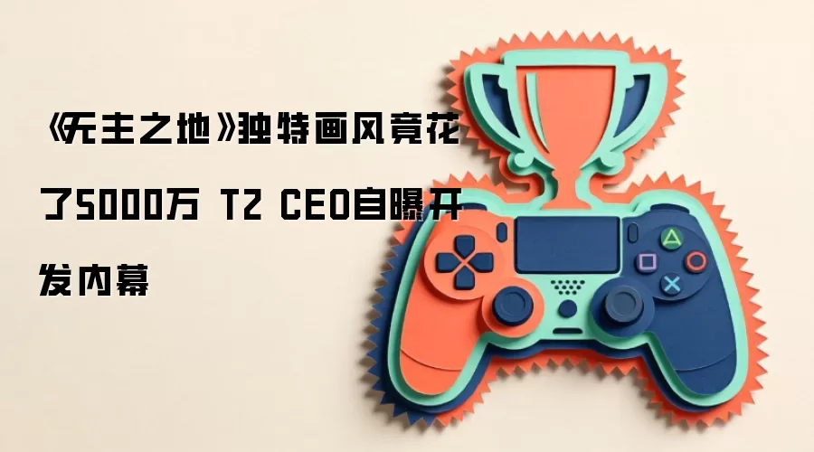 《无主之地》独特画风竟花了5000万 T2 CEO自曝开发内幕