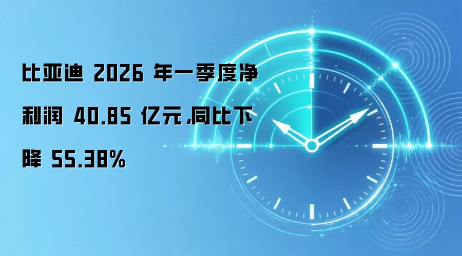 比亚迪 2026 年一季度净利润 40.85 亿元，同比下降 55.38%