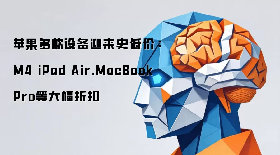 苹果多款设备迎来史低价：M4 iPad Air、MacBook Pro等大幅折扣