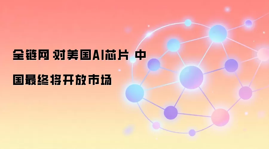 全链网：对美国AI芯片 中国最终将开放市场