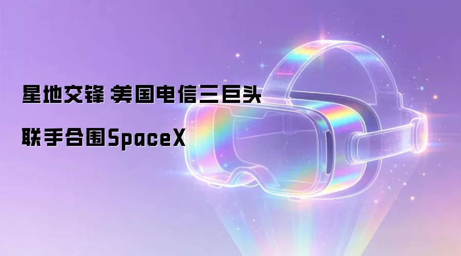 星地交锋：美国电信三巨头联手合围SpaceX