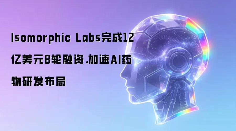 Isomorphic Labs完成12亿美元B轮融资,加速AI药物研发布局