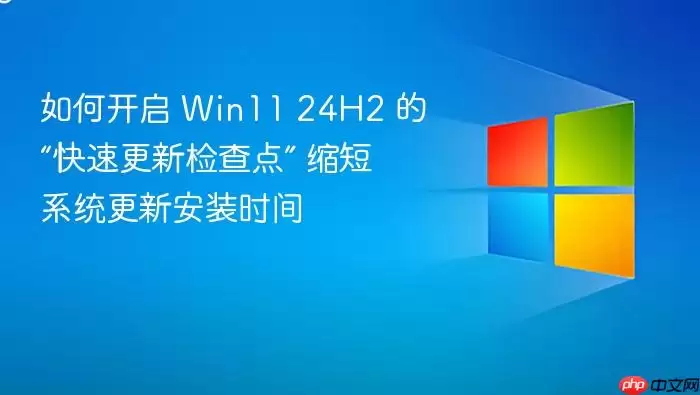 如何开启 Win11 24H2 的“快速更新检查点” 缩短系统更新安装时间