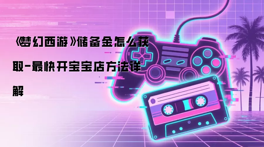 《梦幻西游》储备金怎么获取-最快开宝宝店方法详解