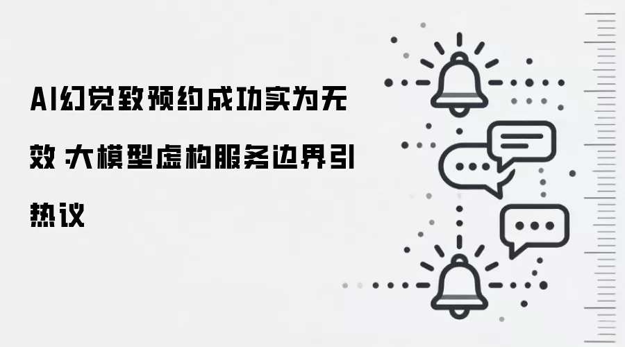 AI幻觉致预约成功实为无效：大模型虚构服务边界引热议