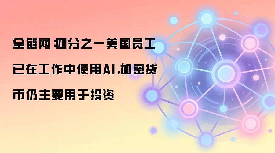 全链网：四分之一美国员工已在工作中使用AI，加密货币仍主要用于投资