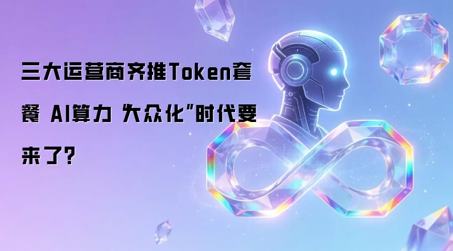 三大运营商齐推Token套餐 AI算力“大众化”时代要来了?