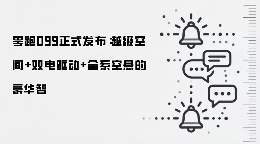 零跑D99正式发布:越级空间+双电驱动+全系空悬的豪华智