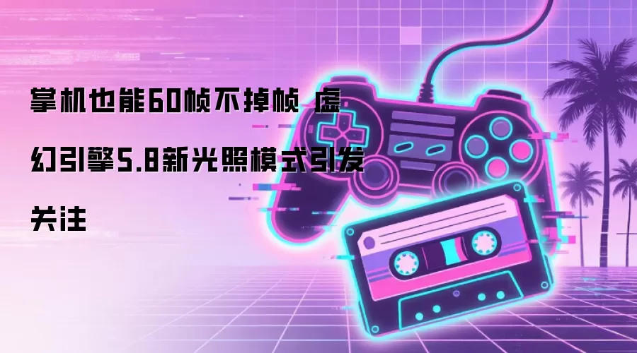 掌机也能60帧不掉帧 虚幻引擎5.8新光照模式引发关注