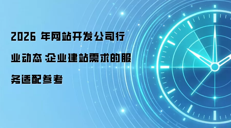 2026 年网站开发公司行业动态:企业建站需求的服务适配参考