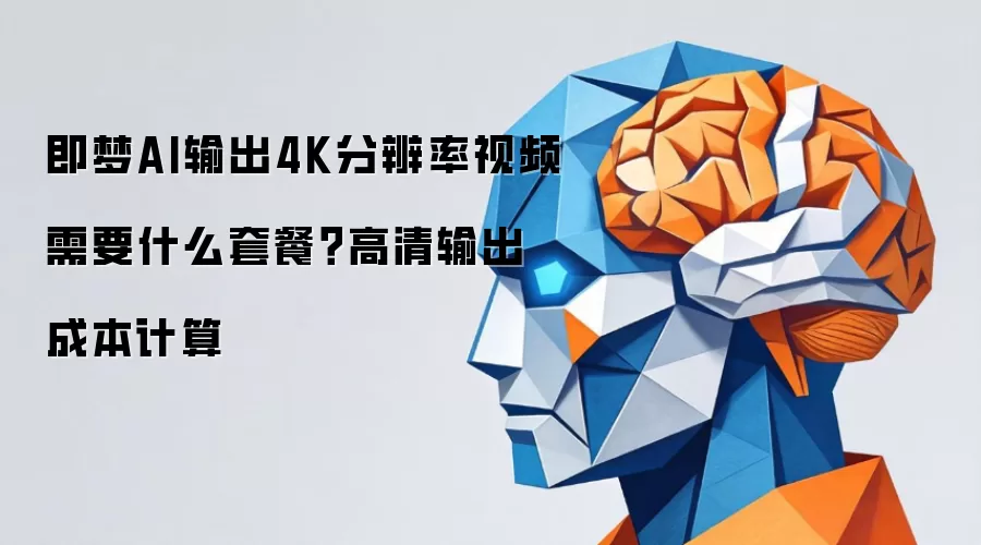 即梦AI输出4K分辨率视频需要什么套餐?高清输出成本计算