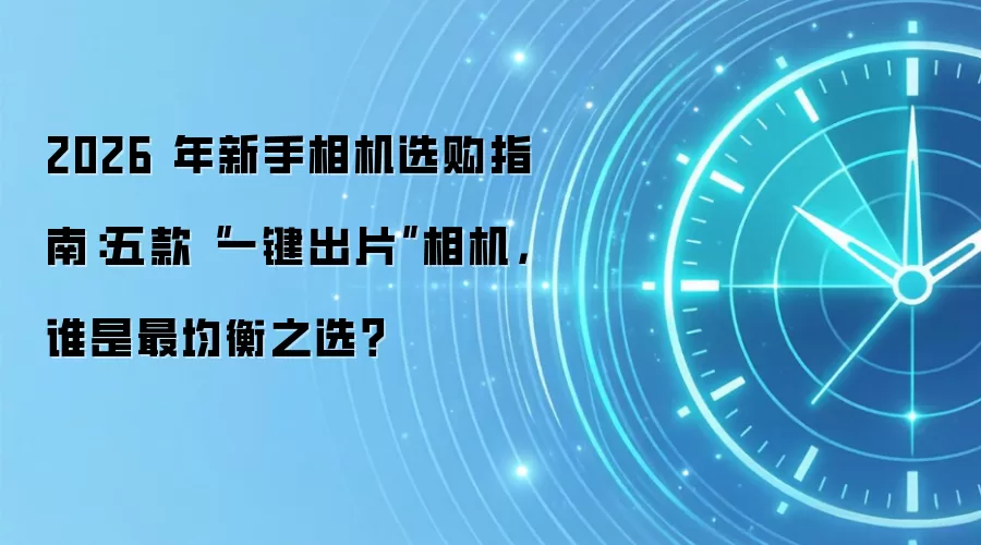 2026 年新手相机选购指南:五款“一键出片”相机,谁是最均衡之选?