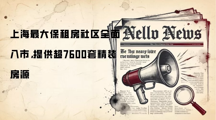 上海最大保租房社区全面入市,提供超7600套精装房源