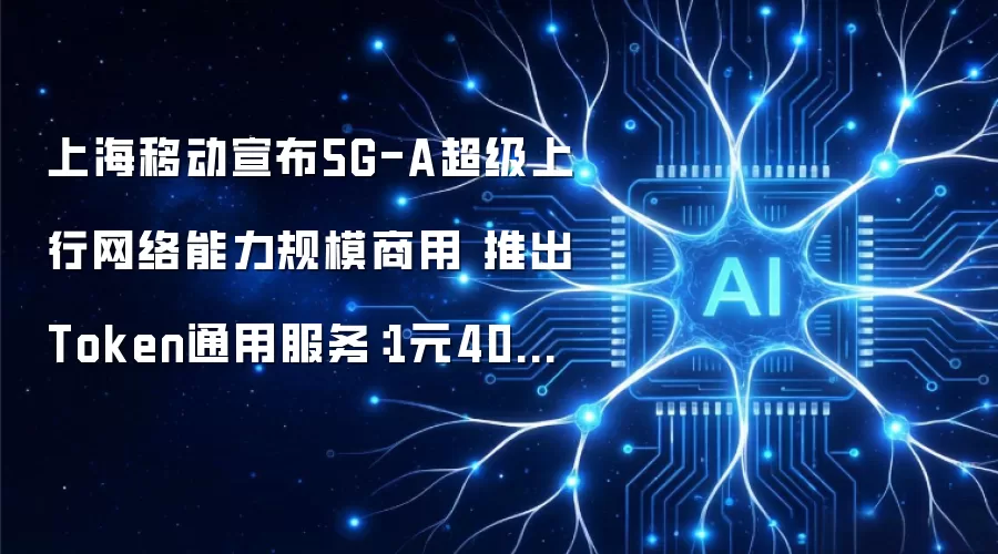 上海移动宣布5G-A超级上行网络能力规模商用 推出Token通用服务:1元40万Tokens