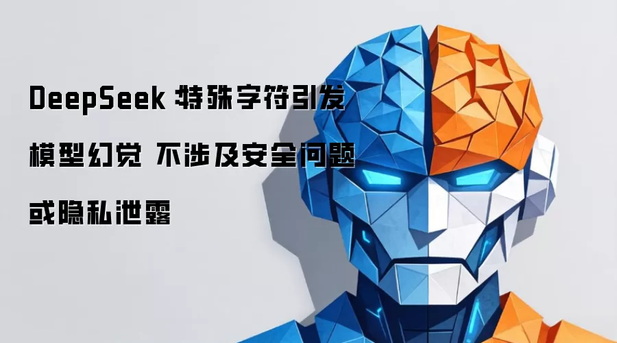 DeepSeek：特殊字符引发模型幻觉 不涉及安全问题或隐私泄露