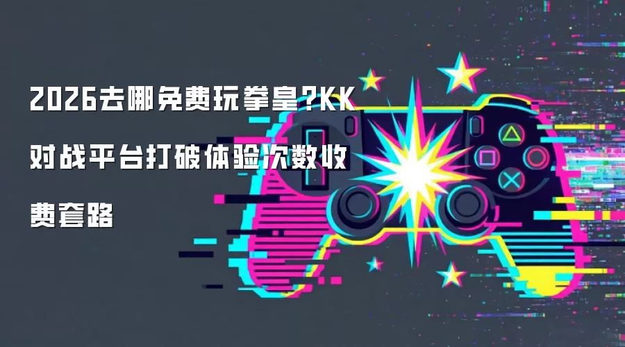 2026去哪免费玩拳皇?KK对战平台打破体验次数收费套路