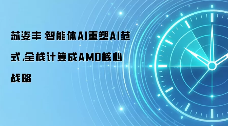 苏姿丰：智能体AI重塑AI范式，全栈计算成AMD核心战略
