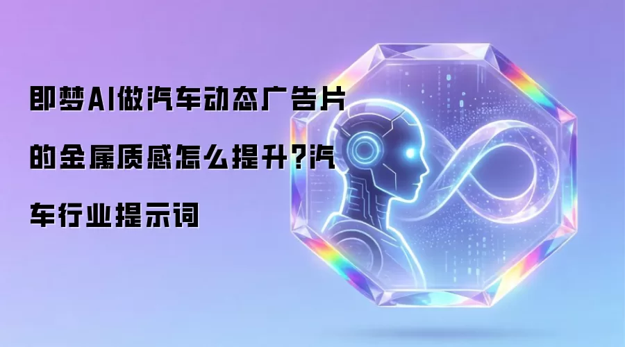 即梦AI做汽车动态广告片的金属质感怎么提升？汽车行业提示词