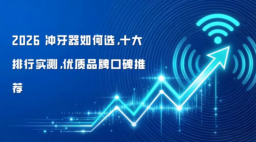 2026 冲牙器如何选，十大排行实测，优质品牌口碑推荐