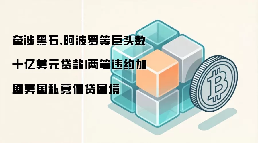 牵涉黑石、阿波罗等巨头数十亿美元贷款！两笔违约加剧美国私募信贷困境