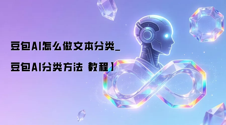 豆包AI怎么做文本分类_豆包AI分类方法【教程】