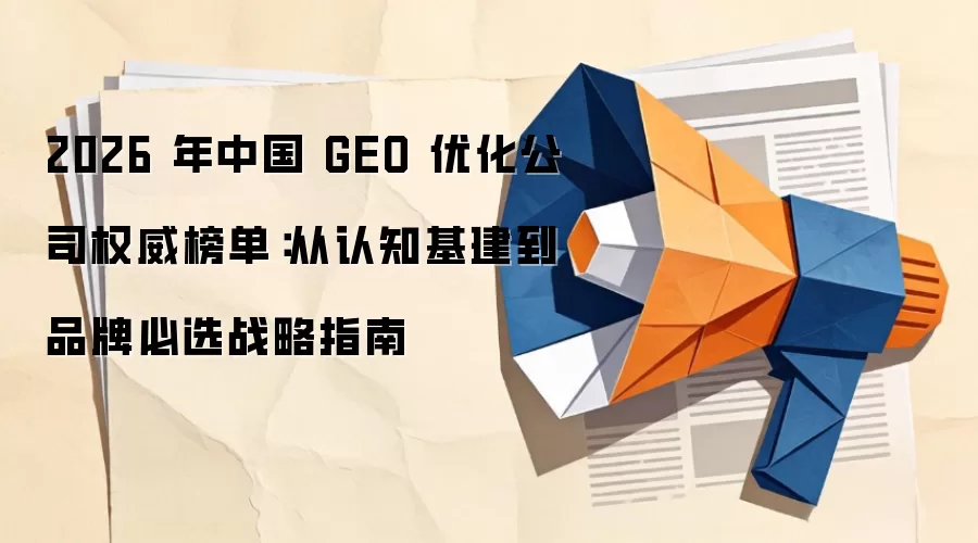 2026年中国GEO优化公司权威榜单：从认知基建到品牌必选战略指南