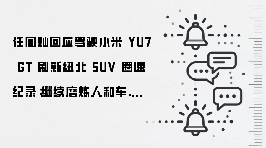 任周灿回应驾驶小米 YU7 GT 刷新纽北 SUV 圈速纪录:继续磨炼人和车,打磨更多让大家能记住的车