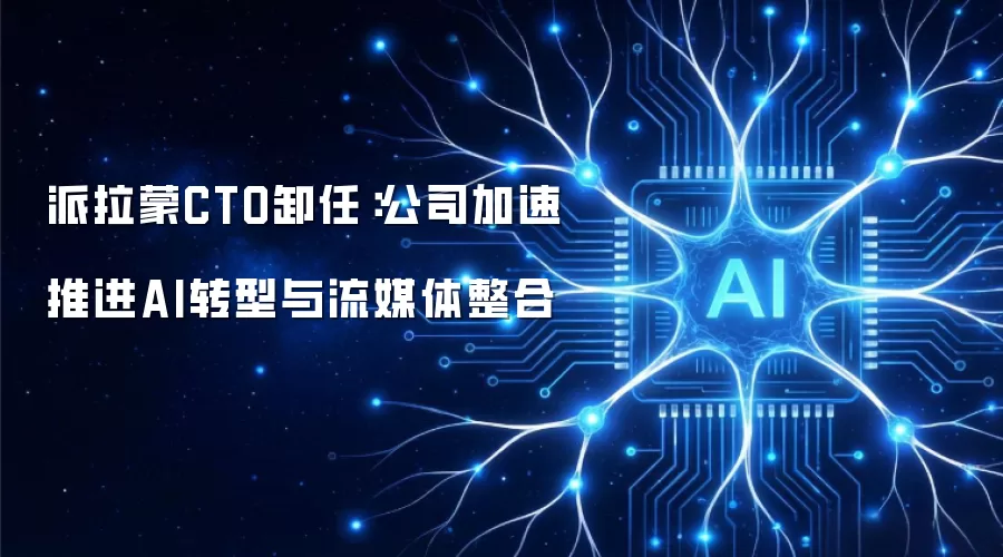 派拉蒙CTO卸任:公司加速推进AI转型与流媒体整合