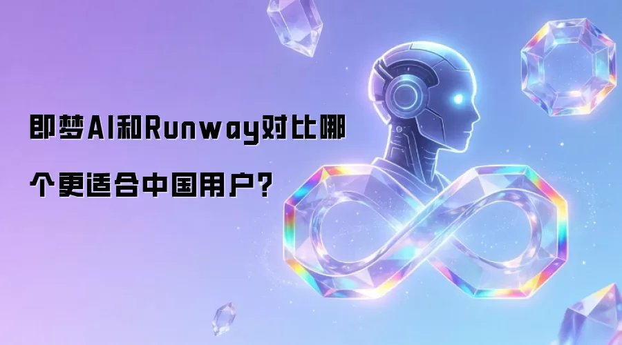 即梦AI和Runway对比哪个更适合中国用户？