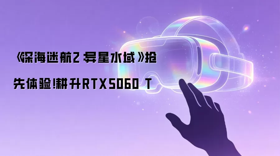 《深海迷航2：异星水域》抢先体验！耕升RTX5060 T