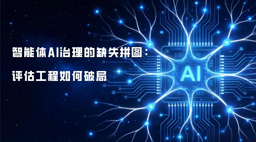 智能体AI治理的缺失拼图：评估工程如何破局