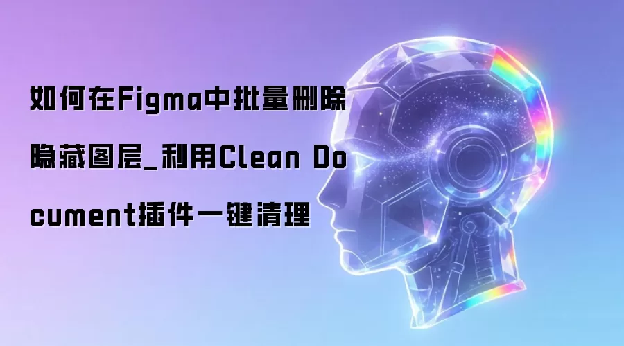 如何在Figma中批量删除隐藏图层_利用Clean Document插件一键清理